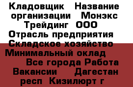 Кладовщик › Название организации ­ Монэкс Трейдинг, ООО › Отрасль предприятия ­ Складское хозяйство › Минимальный оклад ­ 16 500 - Все города Работа » Вакансии   . Дагестан респ.,Кизилюрт г.